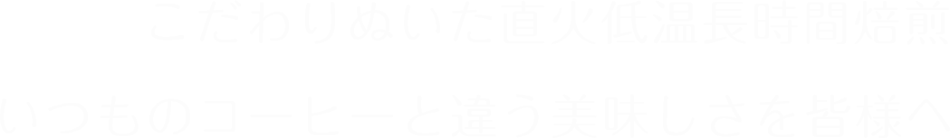 こだわりぬいた直火低温長時間焙煎・いつものコーヒーと違うおいしさを皆様へ